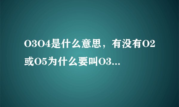 O3O4是什么意思,有没有O2或O5为什么要叫O3O4呢?