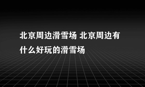 北京周边滑雪场 北京周边有什么好玩的滑雪场