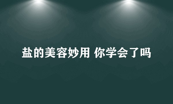 盐的美容妙用 你学会了吗