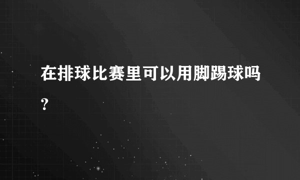 在排球比赛里可以用脚踢球吗?