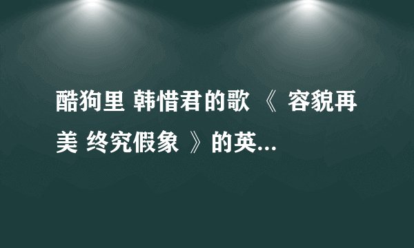 酷狗里 韩惜君的歌 《 容貌再美 终究假象 》的英文歌名 叫什么 》?? 有知道的吗 ? 有木有 ?有木有?