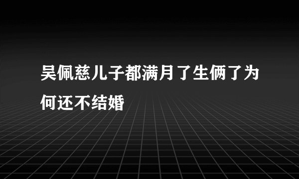 吴佩慈儿子都满月了生俩了为何还不结婚