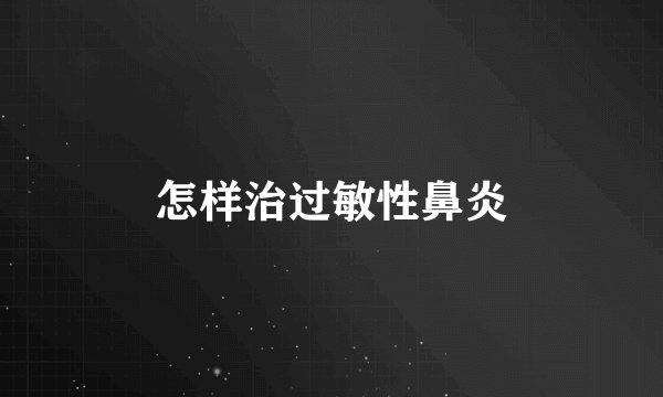 怎样治过敏性鼻炎