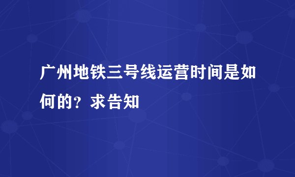广州地铁三号线运营时间是如何的？求告知