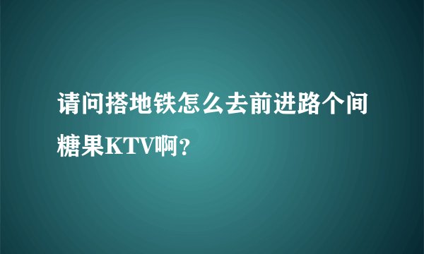 请问搭地铁怎么去前进路个间糖果KTV啊？