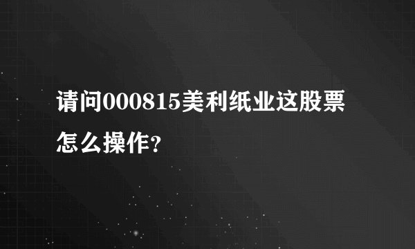 请问000815美利纸业这股票怎么操作？