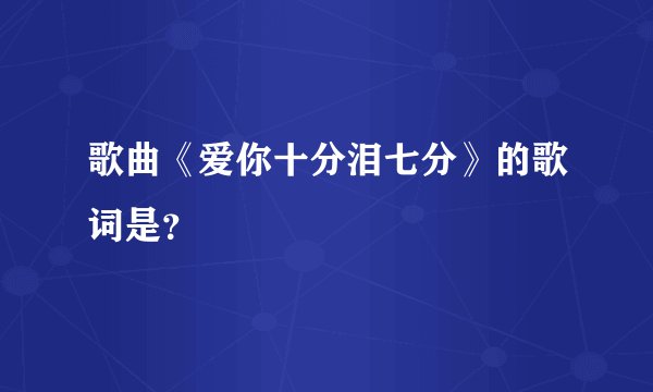 歌曲《爱你十分泪七分》的歌词是?