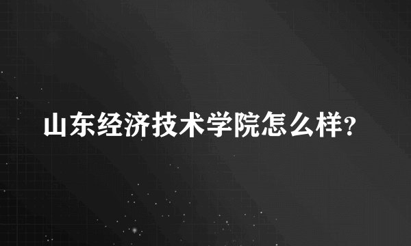 山东经济技术学院怎么样？