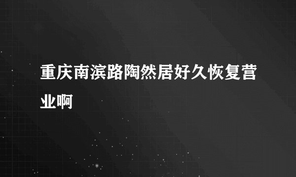重庆南滨路陶然居好久恢复营业啊