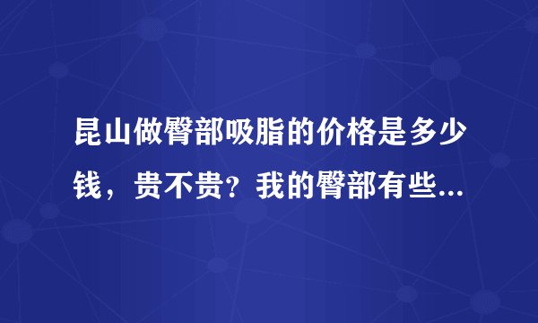 昆山做臀部吸脂的价格是多少钱,贵不贵?我的臀部有些...
