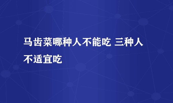 马齿菜哪种人不能吃 三种人不适宜吃