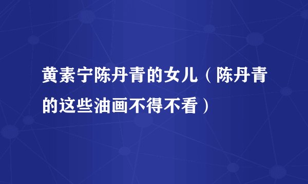 黄素宁陈丹青的女儿（陈丹青的这些油画不得不看）