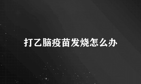 打乙脑疫苗发烧怎么办