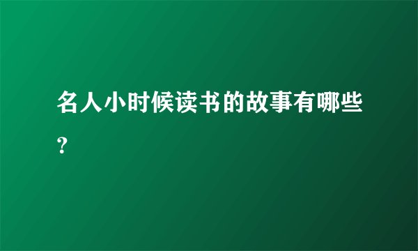 名人小时候读书的故事有哪些？