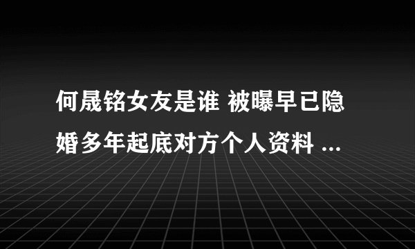 何晟铭女友是谁 被曝早已隐婚多年起底对方个人资料 - 娱乐八卦 - 飞外网