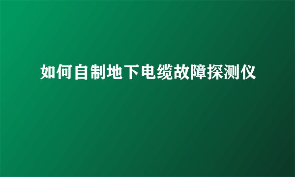 如何自制地下电缆故障探测仪