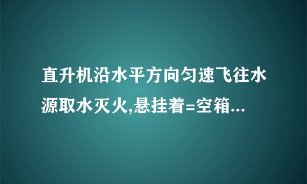 直升机沿水平方向匀速飞往水源取水灭火,悬挂着=空箱的悬索与竖直方向的夹角=.直升机取水后飞往火场,加速度沿水平方向,大小稳定在=时,悬索与竖直方向的夹角=.如果空气阻力大小不变,且忽略悬索的质量,试求水箱中水的质量.(取重力加速度=;=;=)