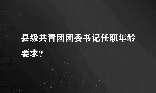 县级共青团团委书记任职年龄要求？
