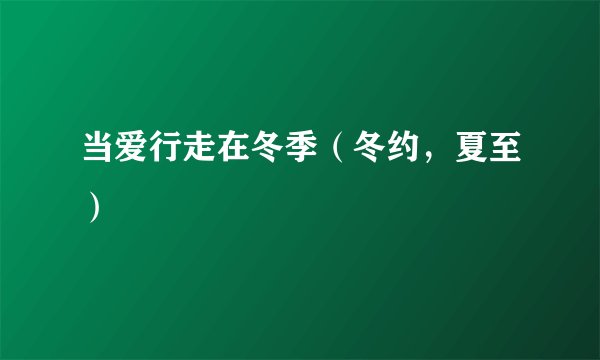 当爱行走在冬季（冬约，夏至）