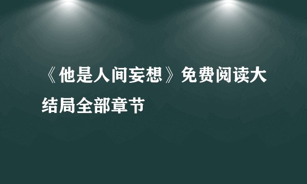 《他是人间妄想》免费阅读大结局全部章节
