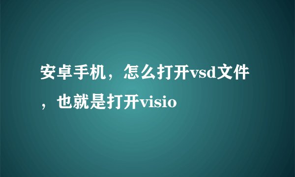 安卓手机，怎么打开vsd文件，也就是打开visio