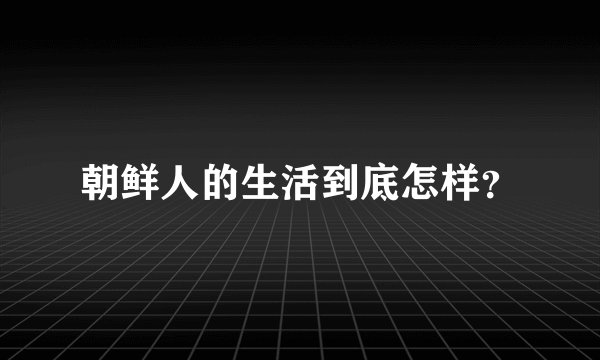 朝鲜人的生活到底怎样？