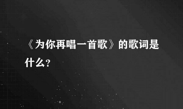 《为你再唱一首歌》的歌词是什么？