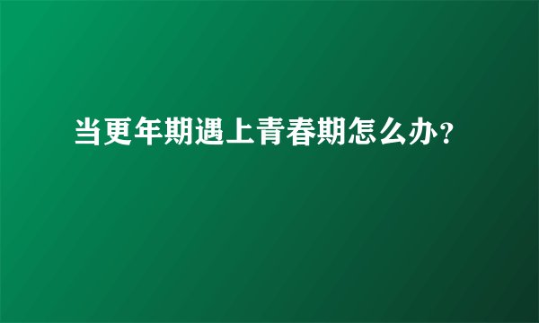 当更年期遇上青春期怎么办？