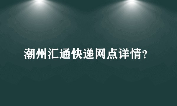 潮州汇通快递网点详情?
