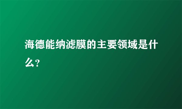 海德能纳滤膜的主要领域是什么？