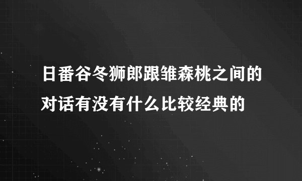 日番谷冬狮郎跟雏森桃之间的对话有没有什么比较经典的
