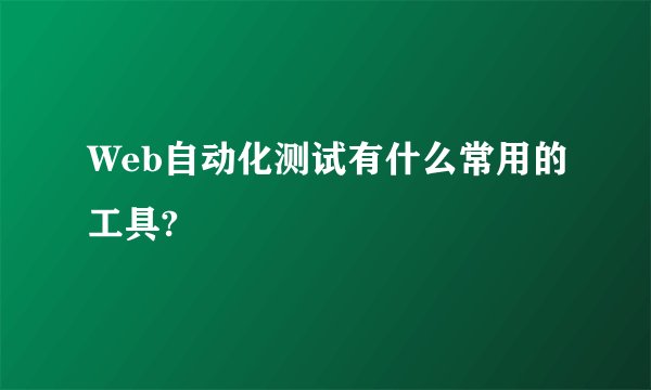 Web自动化测试有什么常用的工具?