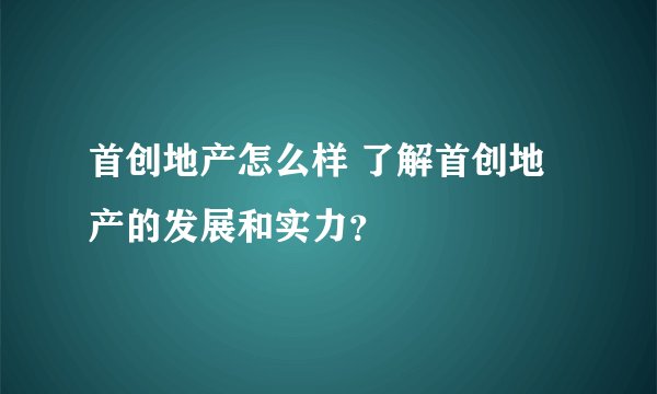 首创地产怎么样 了解首创地产的发展和实力？