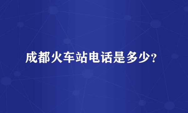 成都火车站电话是多少？