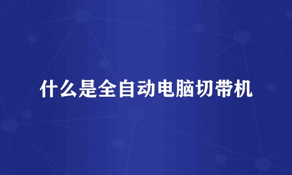 什么是全自动电脑切带机