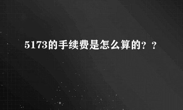 5173的手续费是怎么算的？？