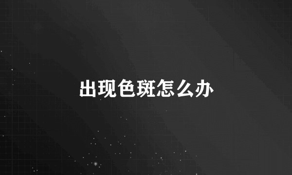 出现色斑怎么办