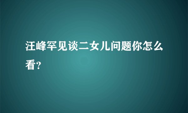 汪峰罕见谈二女儿问题你怎么看？
