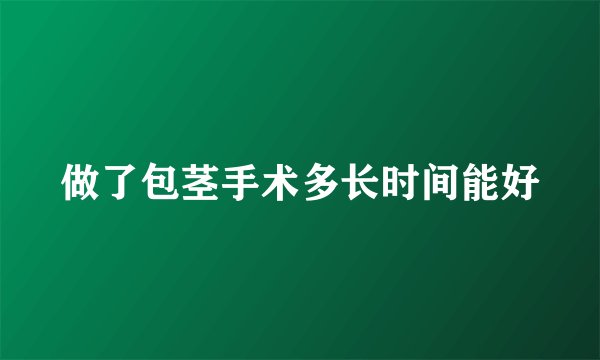 做了包茎手术多长时间能好