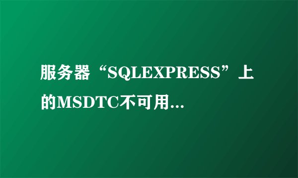 服务器“SQLEXPRESS”上的MSDTC不可用什么意思
