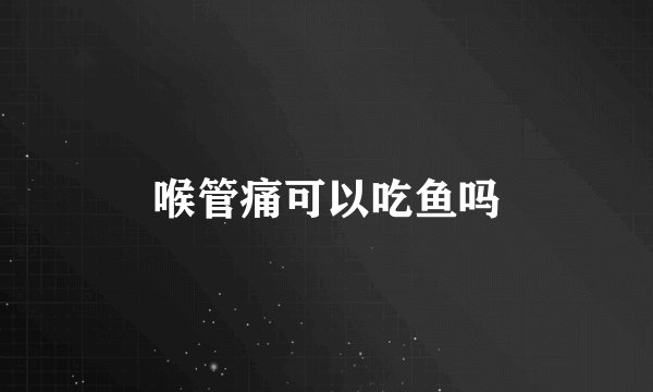 喉管痛可以吃鱼吗