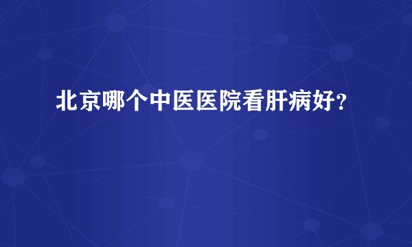 北京哪个中医医院看肝病好？