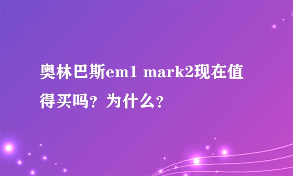 奥林巴斯em1 mark2现在值得买吗？为什么？