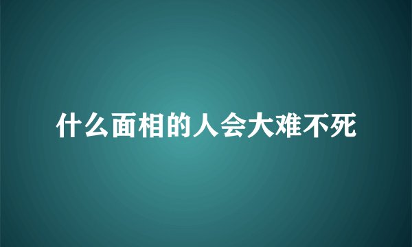 什么面相的人会大难不死