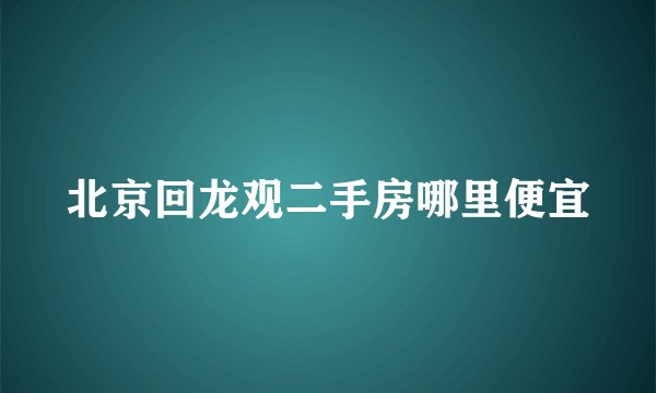 北京回龙观二手房哪里便宜