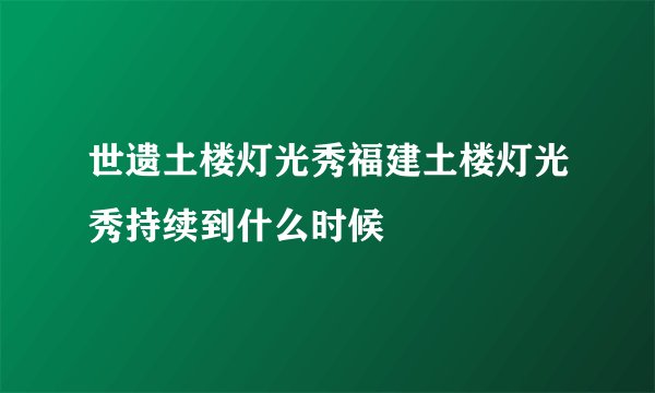 世遗土楼灯光秀福建土楼灯光秀持续到什么时候