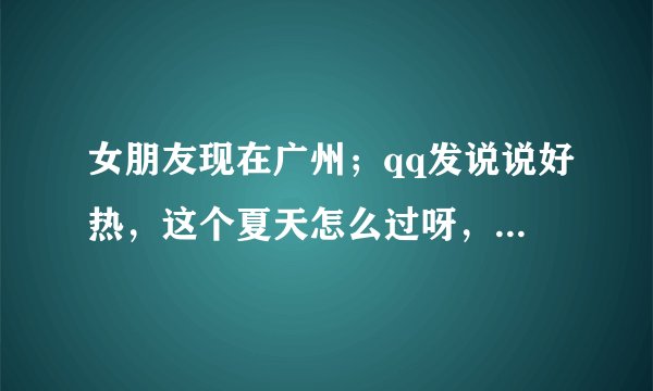 女朋友现在广州；qq发说说好热，这个夏天怎么过呀，我应该怎么评论