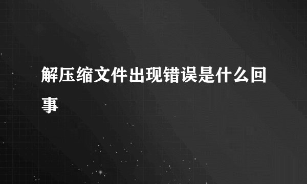 解压缩文件出现错误是什么回事