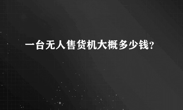 一台无人售货机大概多少钱？