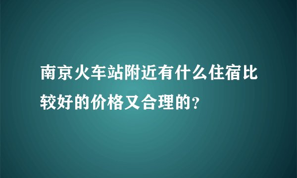 南京火车站附近有什么住宿比较好的价格又合理的?